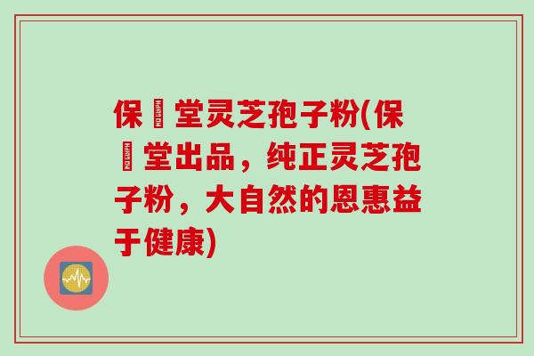 保鶴堂灵芝孢子粉(保鶴堂出品，纯正灵芝孢子粉，大自然的恩惠益于健康)