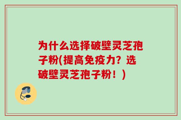 为什么选择破壁灵芝孢子粉(提高免疫力？选破壁灵芝孢子粉！)
