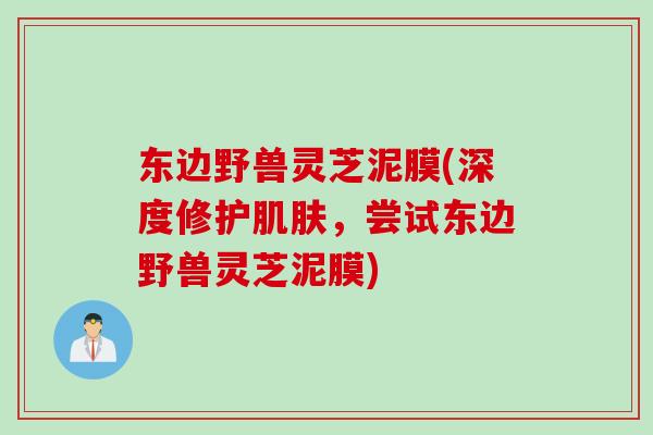 东边野兽灵芝泥膜(深度修护肌肤，尝试东边野兽灵芝泥膜)