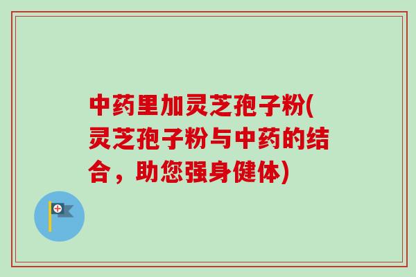 中药里加灵芝孢子粉(灵芝孢子粉与中药的结合，助您强身健体)