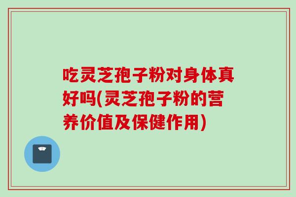 吃灵芝孢子粉对身体真好吗(灵芝孢子粉的营养价值及保健作用)