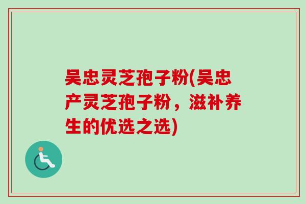 吴忠灵芝孢子粉(吴忠产灵芝孢子粉，滋补养生的优选之选)