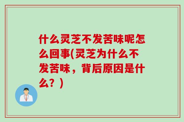 什么灵芝不发苦味呢怎么回事(灵芝为什么不发苦味，背后原因是什么？)