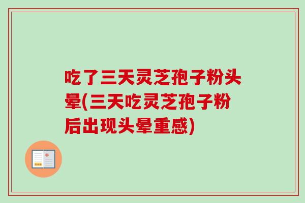吃了三天灵芝孢子粉头晕(三天吃灵芝孢子粉后出现头晕重感)