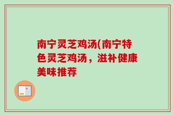南宁灵芝鸡汤(南宁特色灵芝鸡汤，滋补健康美味推荐