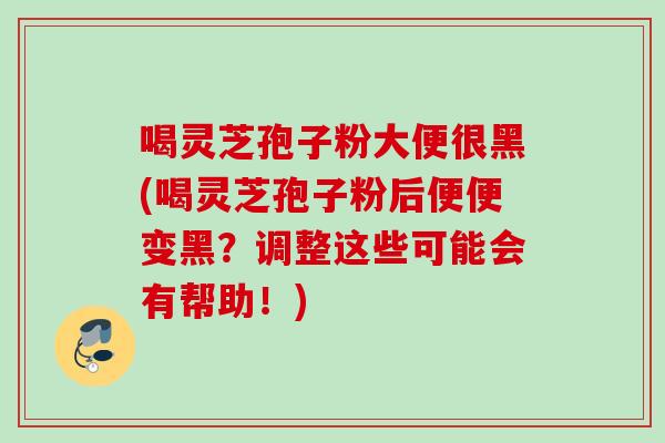 喝灵芝孢子粉大便很黑(喝灵芝孢子粉后便便变黑？调整这些可能会有帮助！)