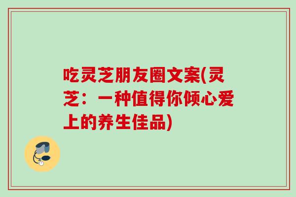 吃灵芝朋友圈文案(灵芝：一种值得你倾心爱上的养生佳品)