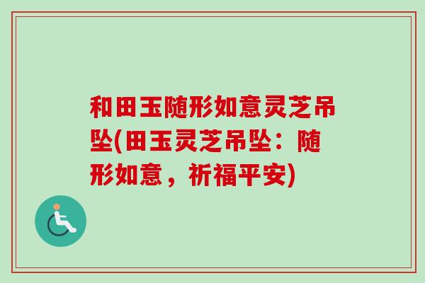 和田玉随形如意灵芝吊坠(田玉灵芝吊坠：随形如意，祈福平安)