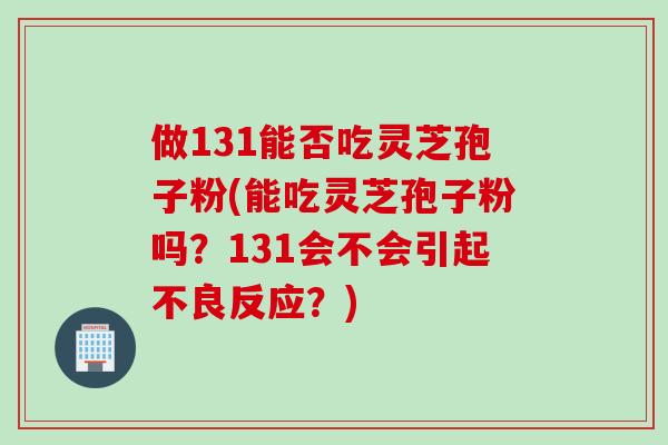 做131能否吃灵芝孢子粉(能吃灵芝孢子粉吗？131会不会引起不良反应？)