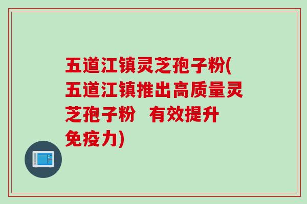五道江镇灵芝孢子粉(五道江镇推出高质量灵芝孢子粉  有效提升免疫力)