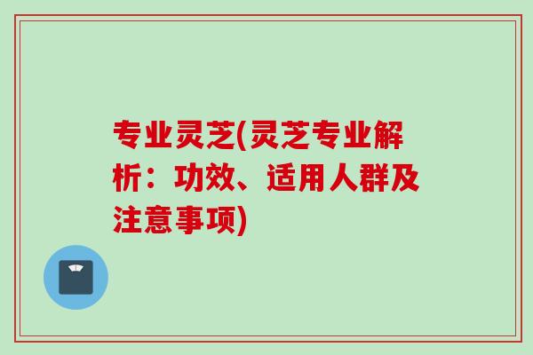 专业灵芝(灵芝专业解析：功效、适用人群及注意事项)