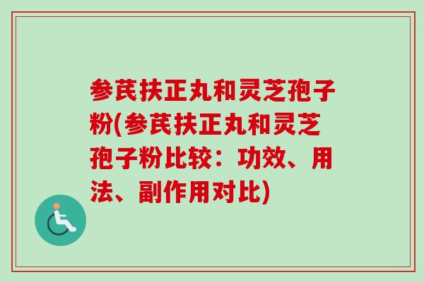 参芪扶正丸和灵芝孢子粉(参芪扶正丸和灵芝孢子粉比较：功效、用法、副作用对比)