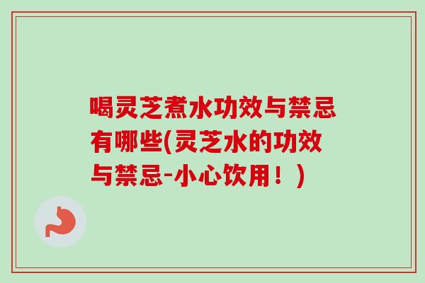 喝灵芝煮水功效与禁忌有哪些(灵芝水的功效与禁忌-小心饮用!) 喝灵芝煮水功效与禁忌有哪些(灵芝水的功效与禁忌-小心饮用!)