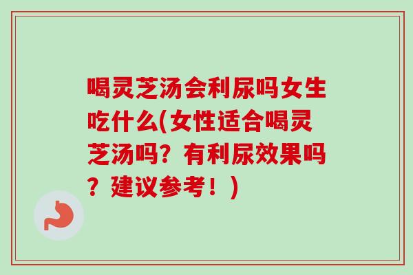 喝灵芝汤会利尿吗女生吃什么(女性适合喝灵芝汤吗?有利尿效果吗?建议参考!) 喝灵芝汤会利尿吗女生吃什么(女性适合喝灵芝汤吗?有利尿效果吗?建议参考!)