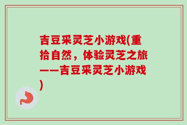 吉豆采灵芝小游戏(重拾自然，体验灵芝之旅——吉豆采灵芝小游戏)