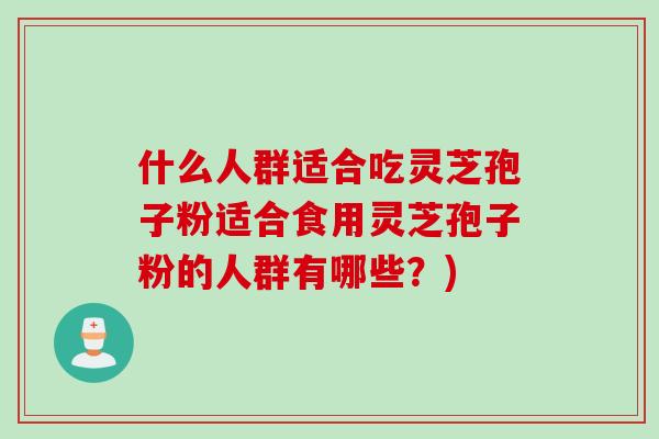 什么人群适合吃灵芝孢子粉适合食用灵芝孢子粉的人群有哪些？)