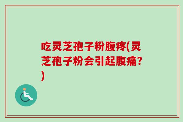 吃灵芝孢子粉腹疼(灵芝孢子粉会引起腹痛？)
