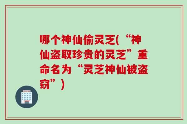 哪个神仙偷灵芝(“神仙盗取珍贵的灵芝”重命名为“灵芝神仙被盗窃”)