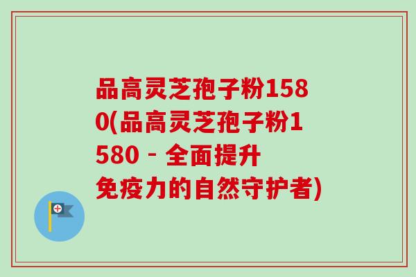 品高灵芝孢子粉1580(品高灵芝孢子粉1580 - 全面提升免疫力的自然守护者) 品高灵芝孢子粉1580(品高灵芝孢子粉1580 - 全面提升免疫力的自然守护者)