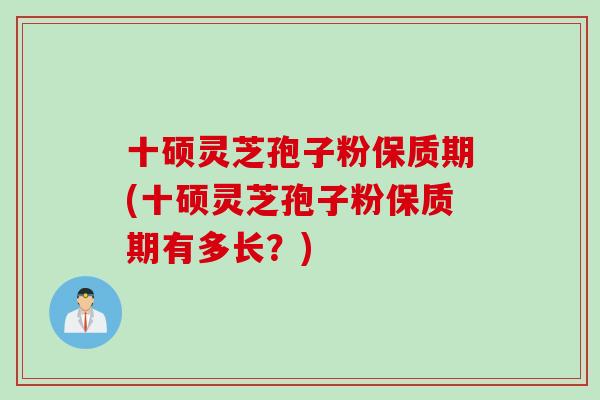 十硕灵芝孢子粉保质期(十硕灵芝孢子粉保质期有多长？)