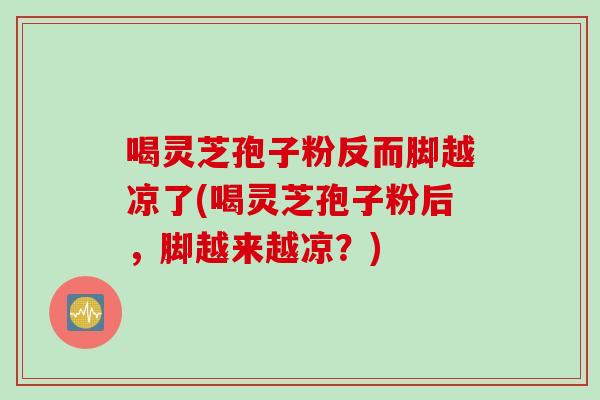 喝灵芝孢子粉反而脚越凉了(喝灵芝孢子粉后，脚越来越凉？)