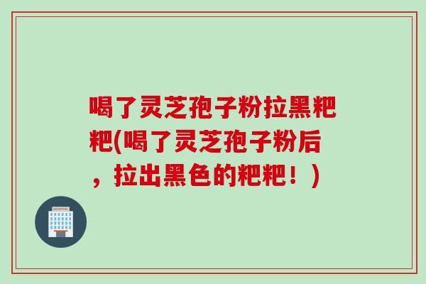 喝了灵芝孢子粉拉黑粑粑(喝了灵芝孢子粉后，拉出黑色的粑粑！)
