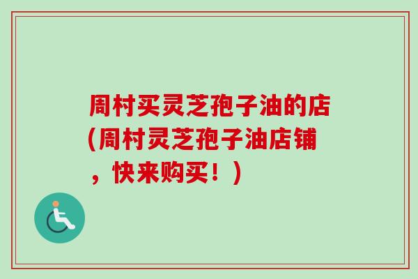 周村买灵芝孢子油的店(周村灵芝孢子油店铺,快来购买!) 周村买灵芝孢子油的店(周村灵芝孢子油店铺,快来购买!)