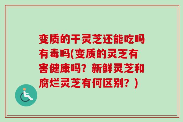 变质的干灵芝还能吃吗有毒吗(变质的灵芝有害健康吗？新鲜灵芝和腐烂灵芝有何区别？)