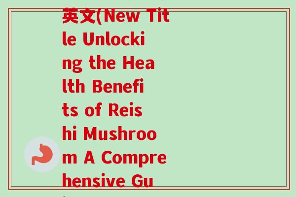 加入灵芝文案怎么说呢英文(New Title Unlocking the Health Benefits of Reishi Mushroom A Comprehensive Guide)