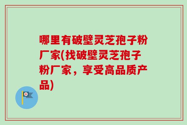 哪里有破壁灵芝孢子粉厂家(找破壁灵芝孢子粉厂家，享受高品质产品)