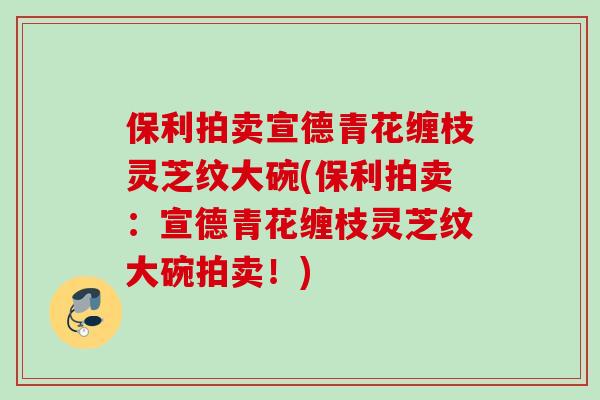 保利拍卖宣德青花缠枝灵芝纹大碗(保利拍卖：宣德青花缠枝灵芝纹大碗拍卖！)