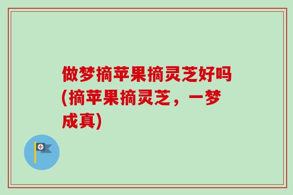 做梦摘苹果摘灵芝好吗(摘苹果摘灵芝，一梦成真)