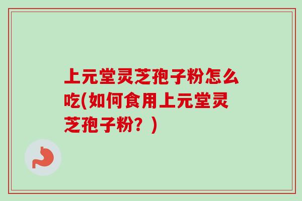上元堂灵芝孢子粉怎么吃(如何食用上元堂灵芝孢子粉？)