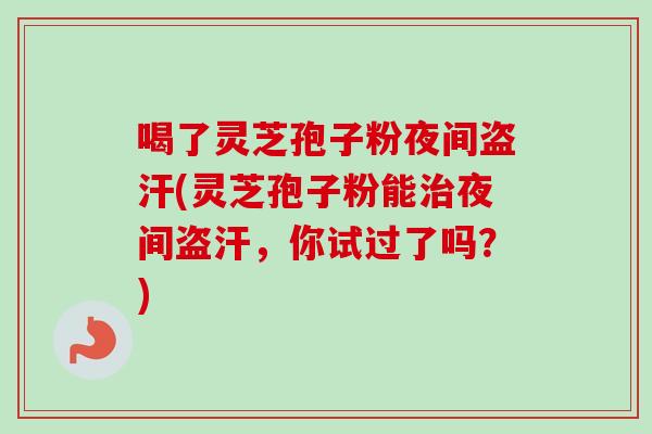喝了灵芝孢子粉夜间盗汗(灵芝孢子粉能治夜间盗汗，你试过了吗？)