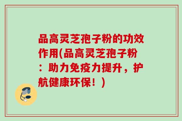 品高灵芝孢子粉的功效作用(品高灵芝孢子粉：助力免疫力提升，护航健康环保！)