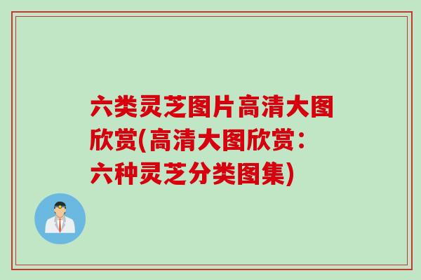 六类灵芝图片高清大图欣赏(高清大图欣赏：六种灵芝分类图集)