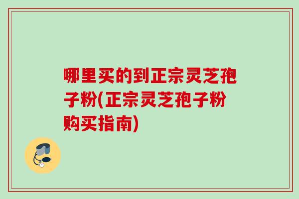 哪里买的到正宗灵芝孢子粉(正宗灵芝孢子粉购买指南)