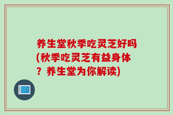 养生堂秋季吃灵芝好吗(秋季吃灵芝有益身体？养生堂为你解读)