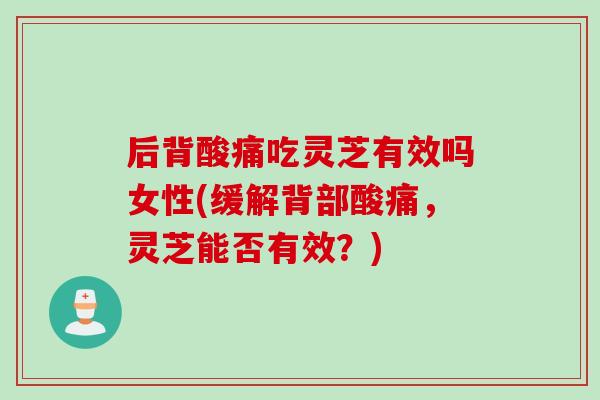 后背酸痛吃灵芝有效吗女性(缓解背部酸痛，灵芝能否有效？)