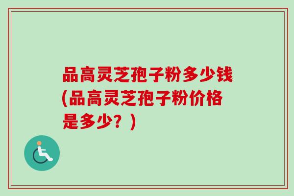 品高灵芝孢子粉多少钱(品高灵芝孢子粉价格是多少？)