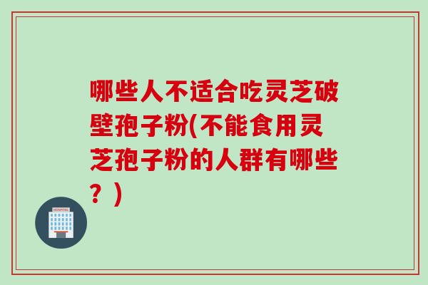 哪些人不适合吃灵芝破壁孢子粉(不能食用灵芝孢子粉的人群有哪些？)