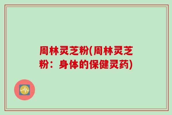 周林灵芝粉(周林灵芝粉：身体的保健灵药)