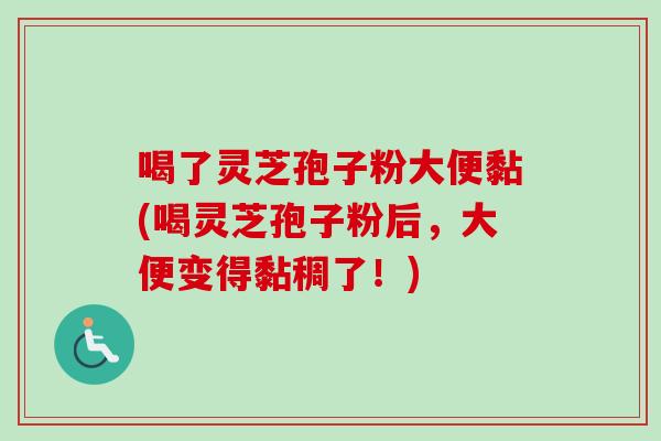 喝了灵芝孢子粉大便黏(喝灵芝孢子粉后，大便变得黏稠了！)
