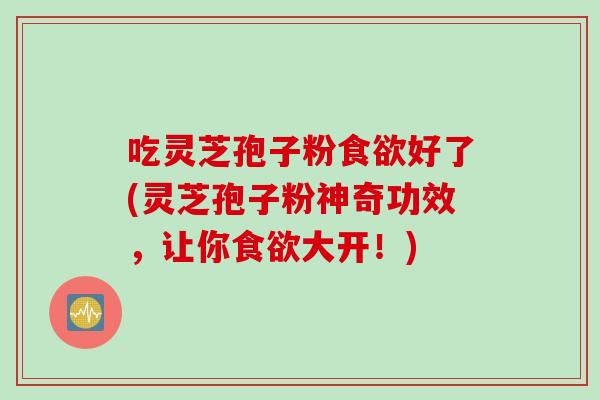 吃灵芝孢子粉食欲好了(灵芝孢子粉神奇功效，让你食欲大开！)