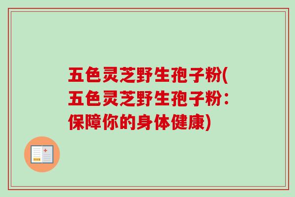 五色灵芝野生孢子粉(五色灵芝野生孢子粉：保障你的身体健康)