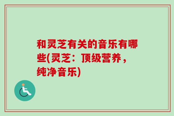 和灵芝有关的音乐有哪些(灵芝：顶级营养，纯净音乐)