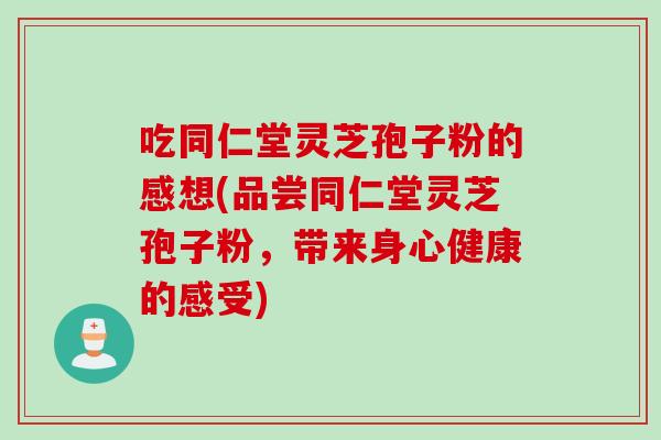 吃同仁堂灵芝孢子粉的感想(品尝同仁堂灵芝孢子粉，带来身心健康的感受)