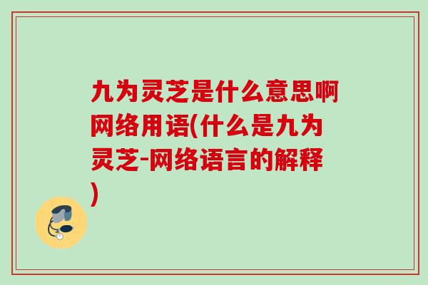 九为灵芝是什么意思啊网络用语(什么是九为灵芝-网络语言的解释)