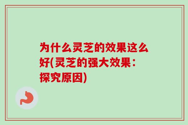 为什么灵芝的效果这么好(灵芝的强大效果：探究原因)