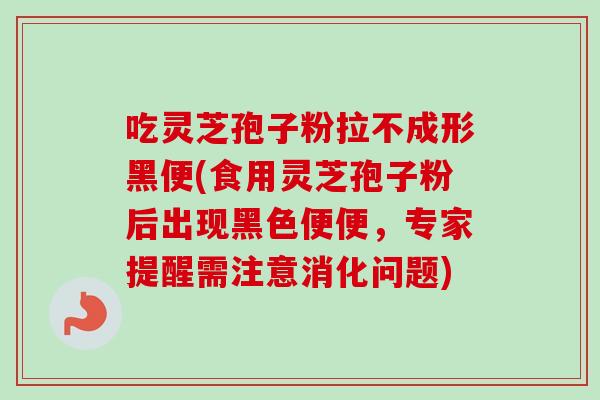 吃灵芝孢子粉拉不成形黑便(食用灵芝孢子粉后出现黑色便便，专家提醒需注意消化问题)